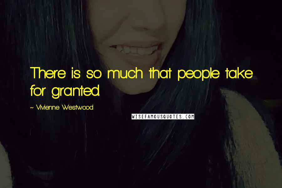 Vivienne Westwood Quotes: There is so much that people take for granted.