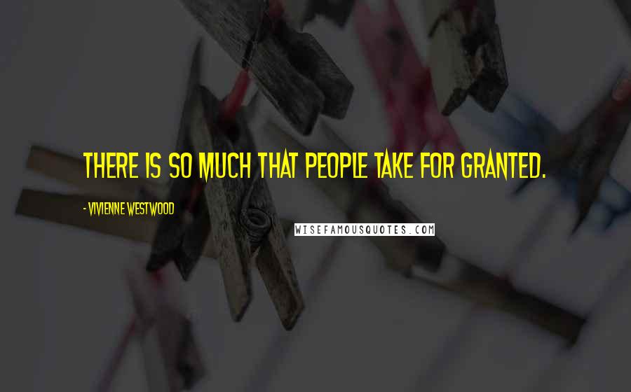 Vivienne Westwood Quotes: There is so much that people take for granted.