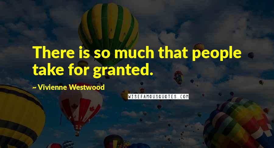 Vivienne Westwood Quotes: There is so much that people take for granted.