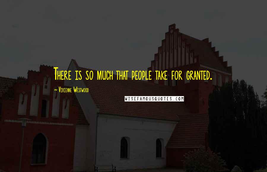 Vivienne Westwood Quotes: There is so much that people take for granted.