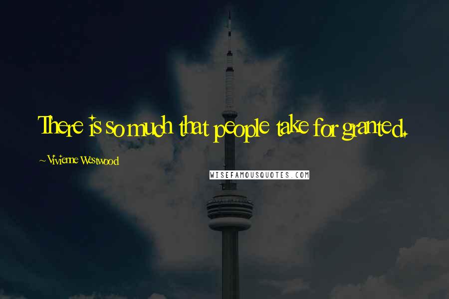 Vivienne Westwood Quotes: There is so much that people take for granted.