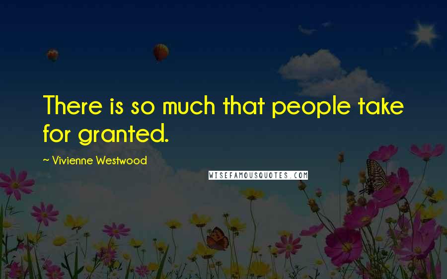 Vivienne Westwood Quotes: There is so much that people take for granted.