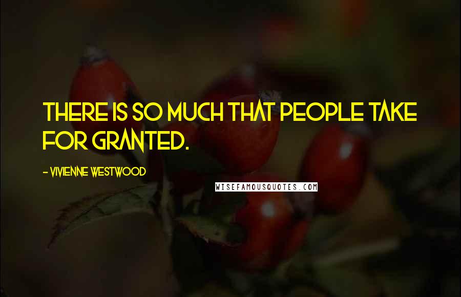Vivienne Westwood Quotes: There is so much that people take for granted.