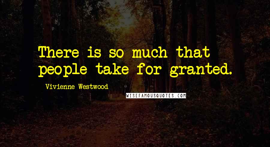 Vivienne Westwood Quotes: There is so much that people take for granted.