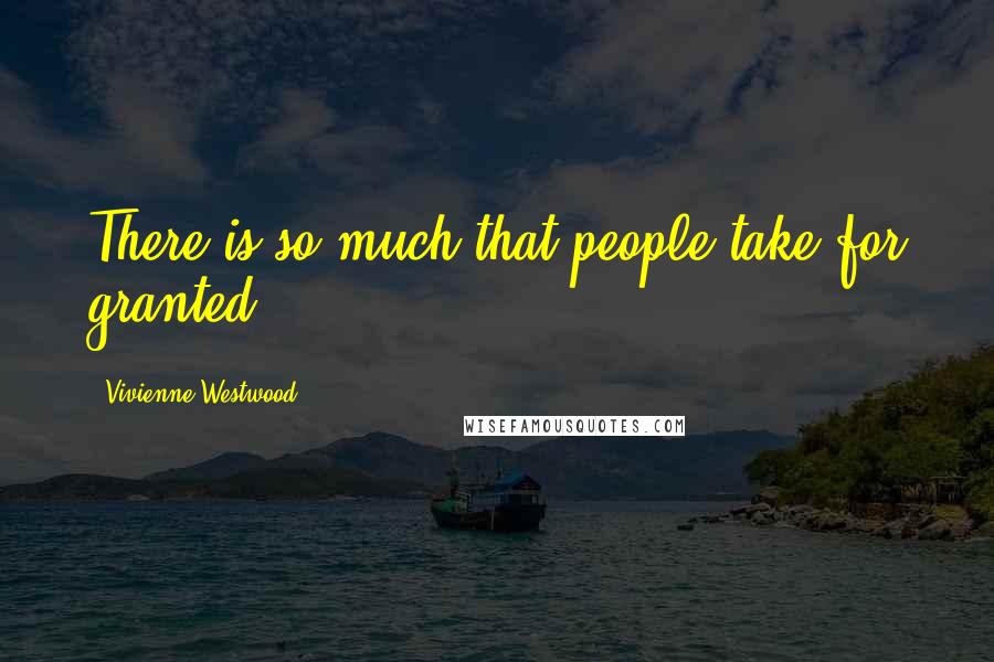 Vivienne Westwood Quotes: There is so much that people take for granted.