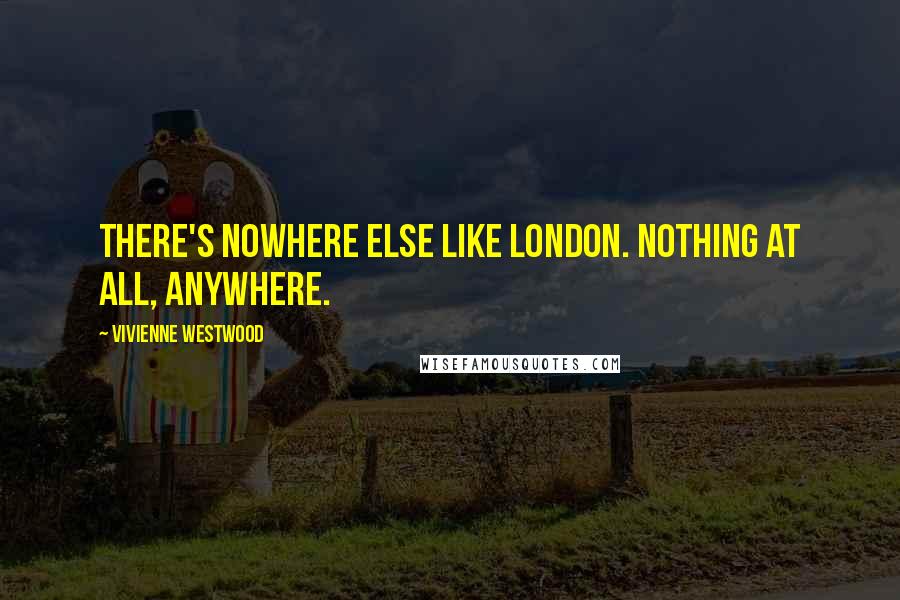Vivienne Westwood Quotes: There's nowhere else like London. Nothing at all, anywhere.