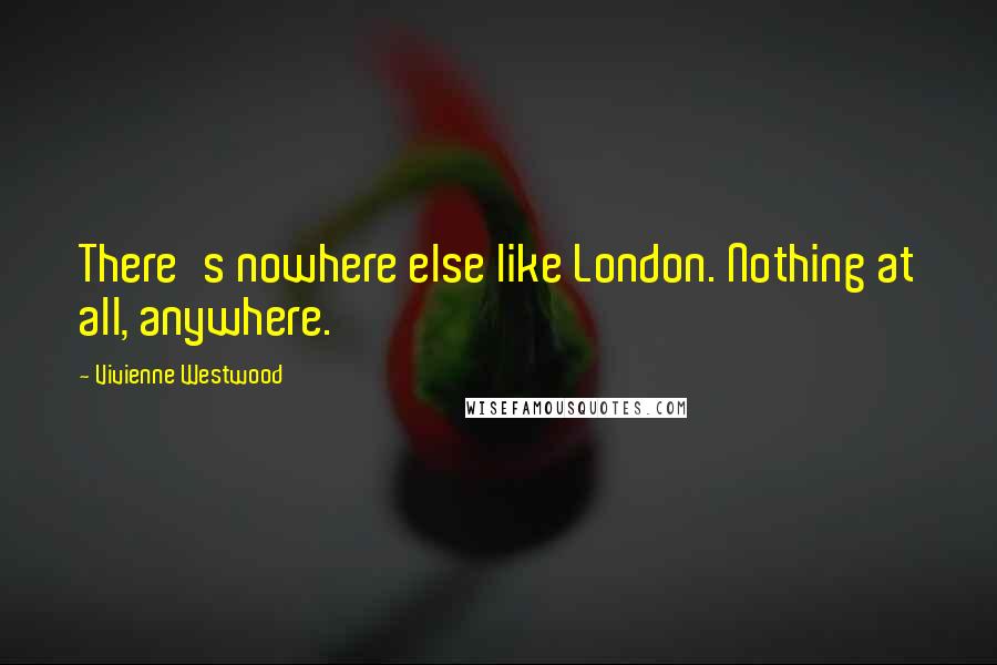 Vivienne Westwood Quotes: There's nowhere else like London. Nothing at all, anywhere.