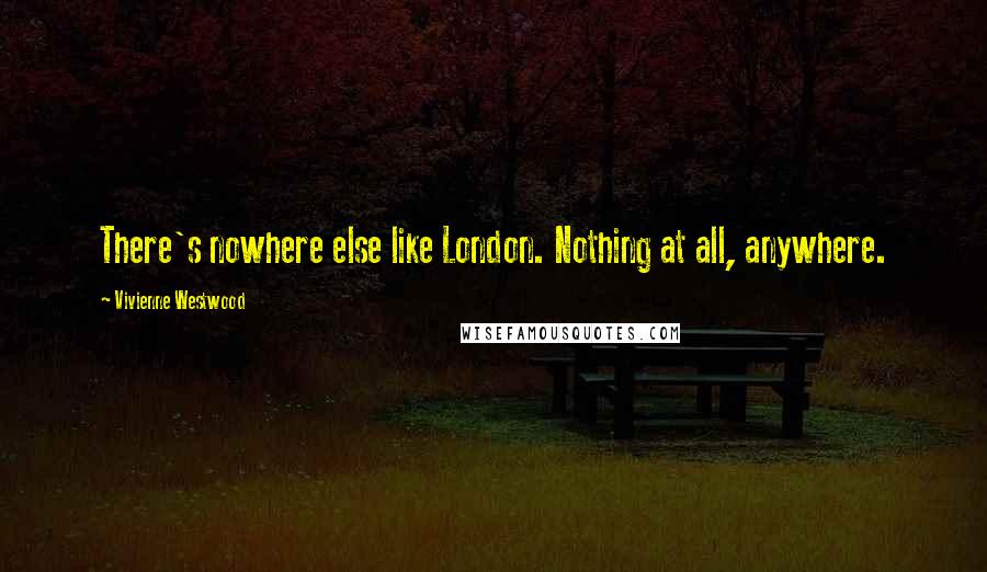Vivienne Westwood Quotes: There's nowhere else like London. Nothing at all, anywhere.