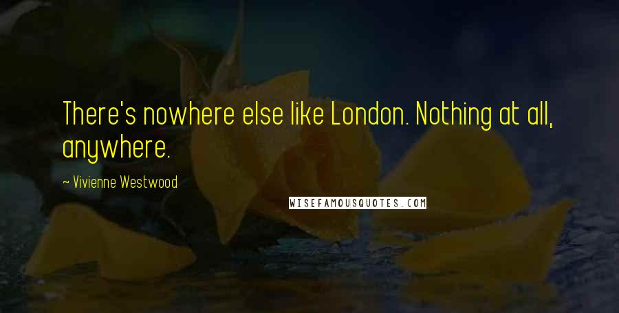 Vivienne Westwood Quotes: There's nowhere else like London. Nothing at all, anywhere.