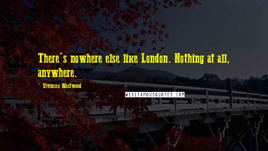 Vivienne Westwood Quotes: There's nowhere else like London. Nothing at all, anywhere.