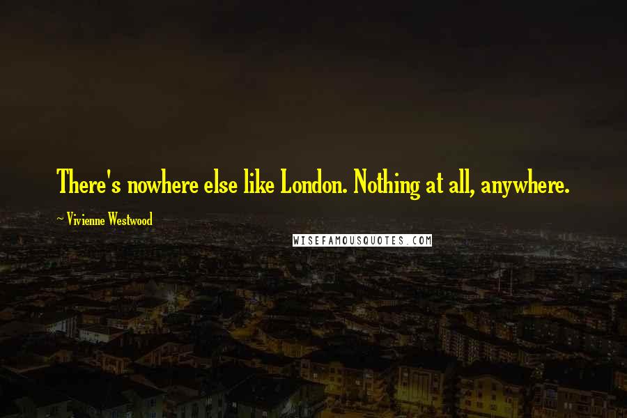 Vivienne Westwood Quotes: There's nowhere else like London. Nothing at all, anywhere.