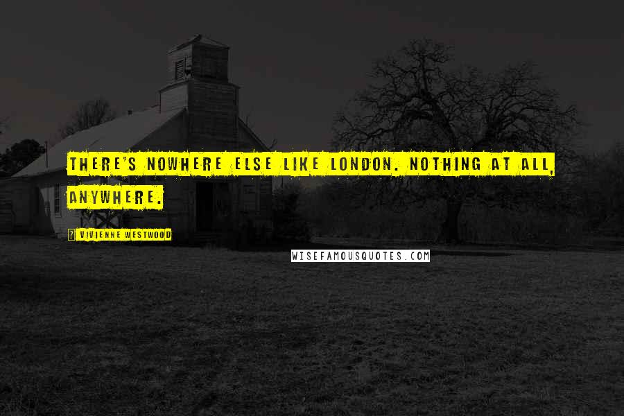 Vivienne Westwood Quotes: There's nowhere else like London. Nothing at all, anywhere.