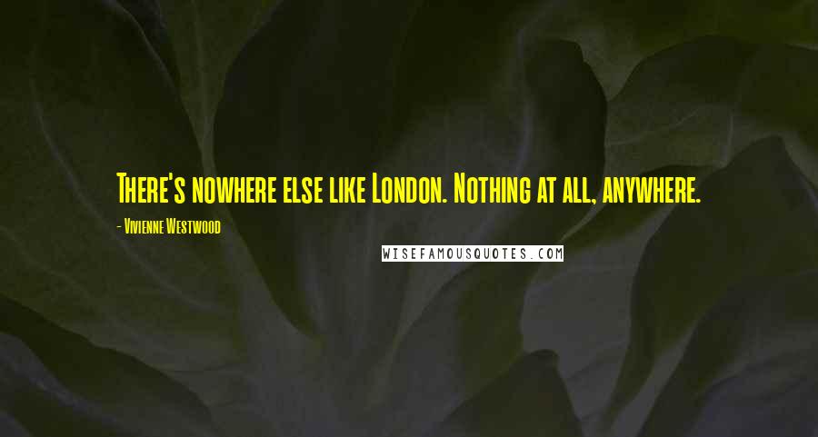 Vivienne Westwood Quotes: There's nowhere else like London. Nothing at all, anywhere.