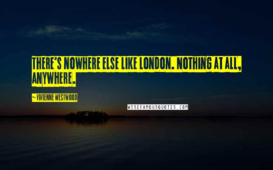 Vivienne Westwood Quotes: There's nowhere else like London. Nothing at all, anywhere.