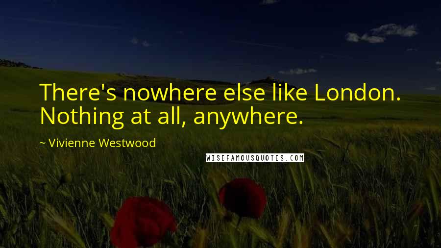 Vivienne Westwood Quotes: There's nowhere else like London. Nothing at all, anywhere.