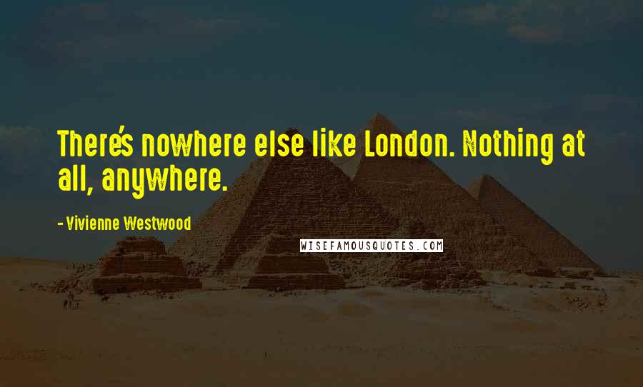 Vivienne Westwood Quotes: There's nowhere else like London. Nothing at all, anywhere.