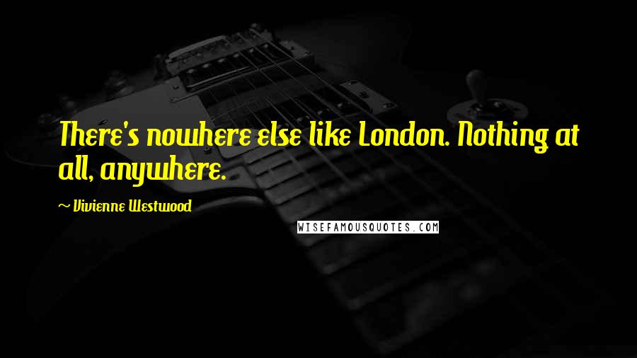 Vivienne Westwood Quotes: There's nowhere else like London. Nothing at all, anywhere.