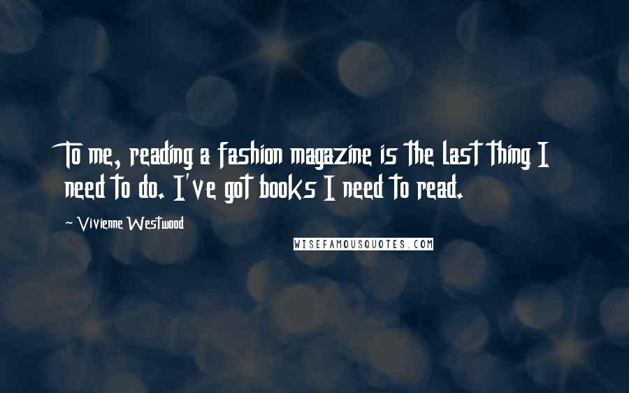 Vivienne Westwood Quotes: To me, reading a fashion magazine is the last thing I need to do. I've got books I need to read.