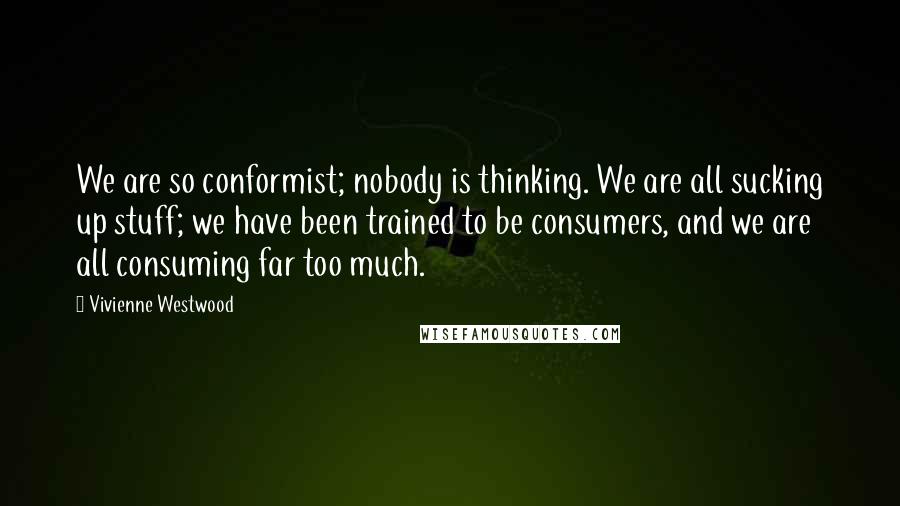 Vivienne Westwood Quotes: We are so conformist; nobody is thinking. We are all sucking up stuff; we have been trained to be consumers, and we are all consuming far too much.