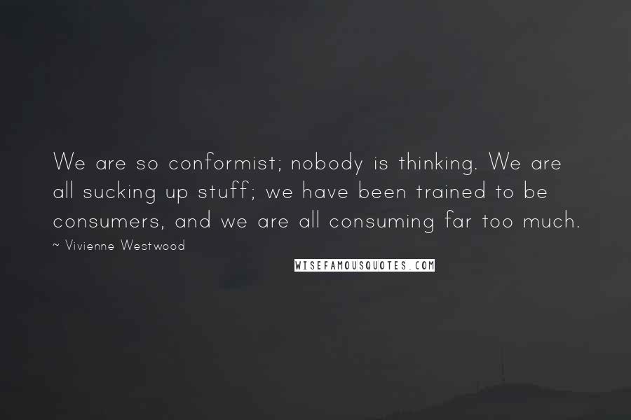 Vivienne Westwood Quotes: We are so conformist; nobody is thinking. We are all sucking up stuff; we have been trained to be consumers, and we are all consuming far too much.