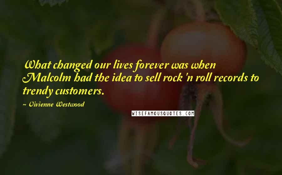 Vivienne Westwood Quotes: What changed our lives forever was when Malcolm had the idea to sell rock 'n roll records to trendy customers.