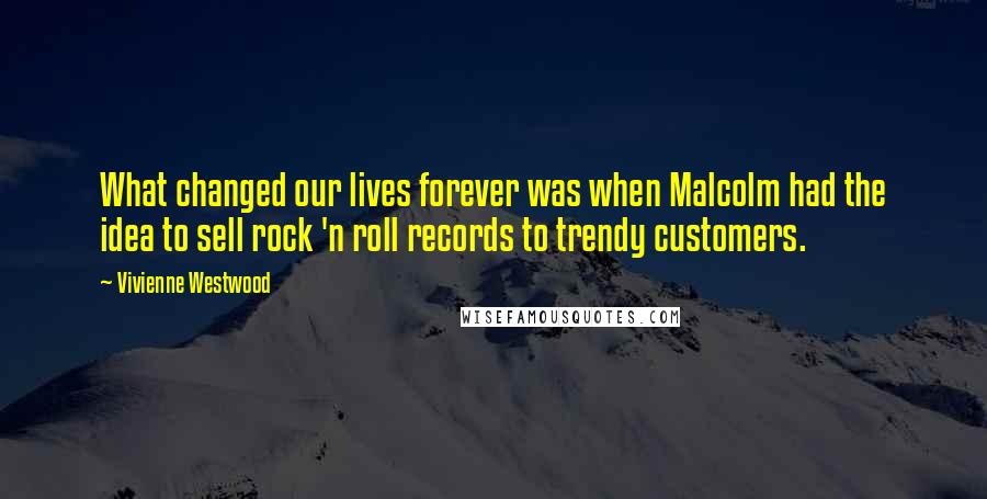 Vivienne Westwood Quotes: What changed our lives forever was when Malcolm had the idea to sell rock 'n roll records to trendy customers.