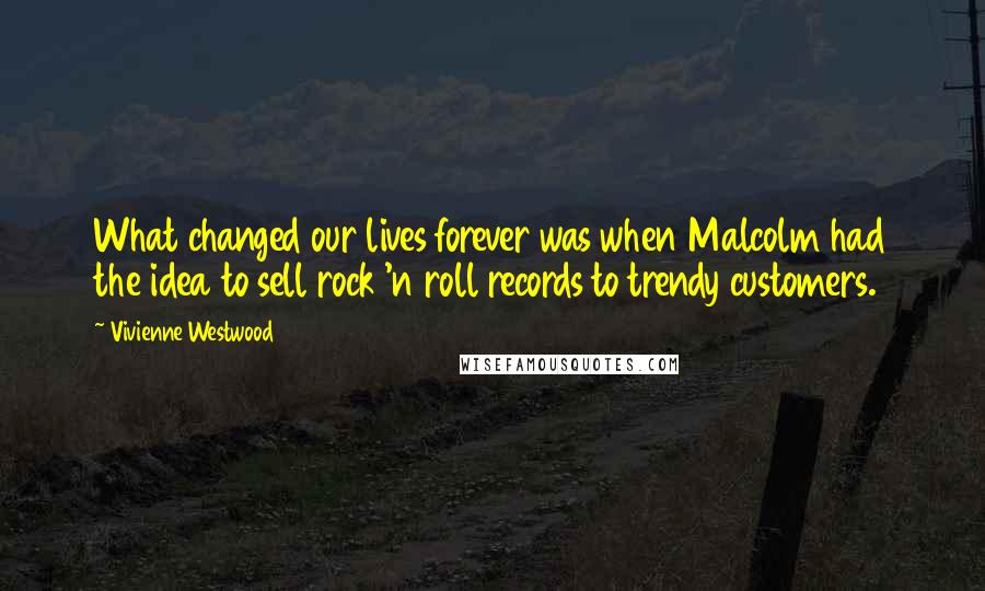 Vivienne Westwood Quotes: What changed our lives forever was when Malcolm had the idea to sell rock 'n roll records to trendy customers.