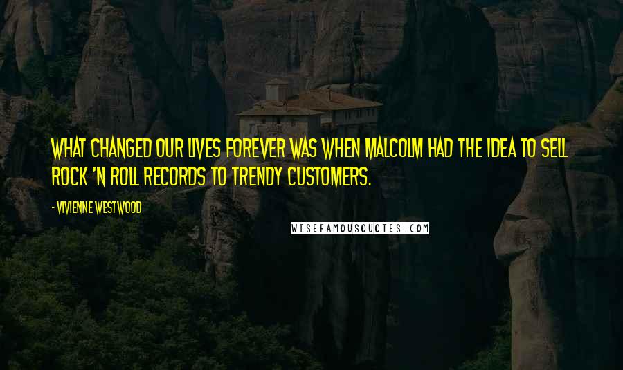 Vivienne Westwood Quotes: What changed our lives forever was when Malcolm had the idea to sell rock 'n roll records to trendy customers.
