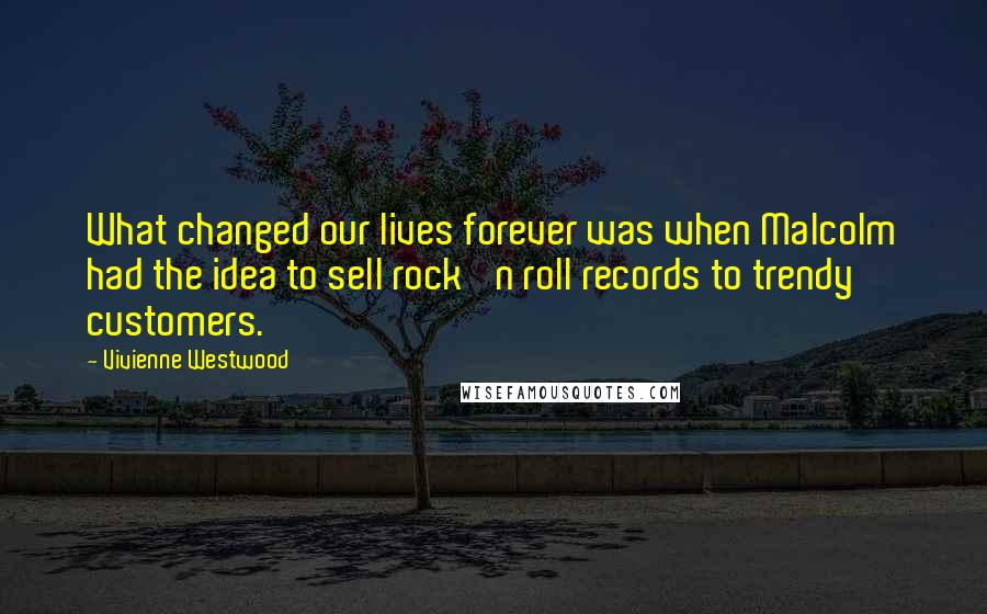 Vivienne Westwood Quotes: What changed our lives forever was when Malcolm had the idea to sell rock 'n roll records to trendy customers.