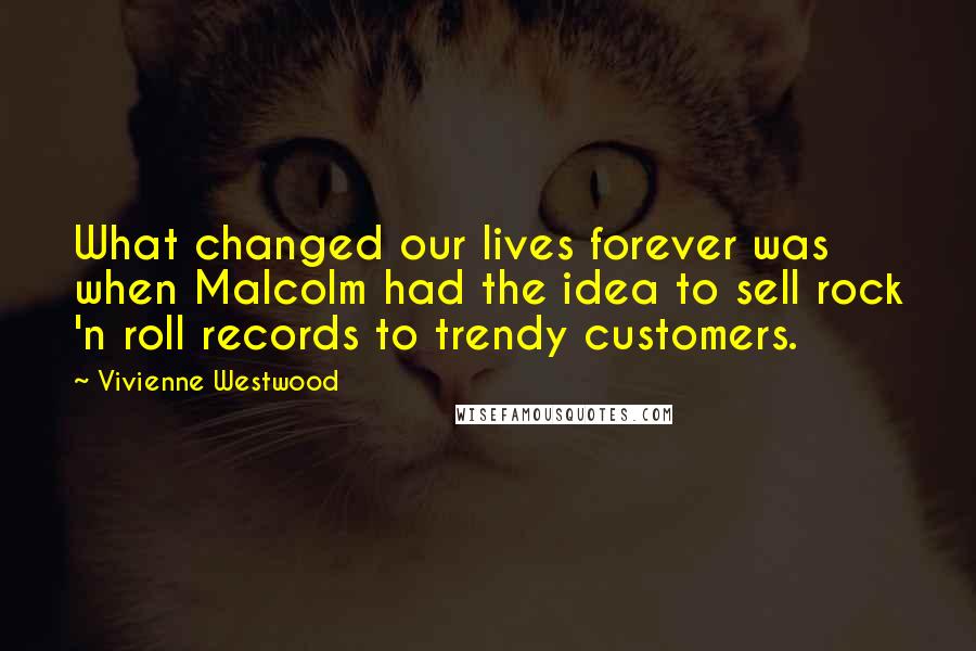 Vivienne Westwood Quotes: What changed our lives forever was when Malcolm had the idea to sell rock 'n roll records to trendy customers.