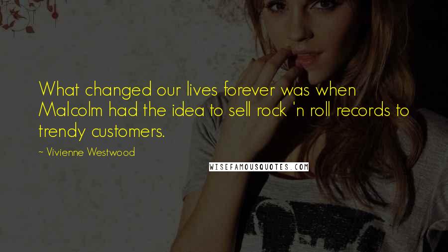 Vivienne Westwood Quotes: What changed our lives forever was when Malcolm had the idea to sell rock 'n roll records to trendy customers.