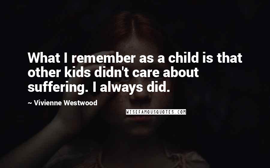 Vivienne Westwood Quotes: What I remember as a child is that other kids didn't care about suffering. I always did.