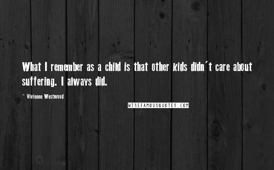 Vivienne Westwood Quotes: What I remember as a child is that other kids didn't care about suffering. I always did.