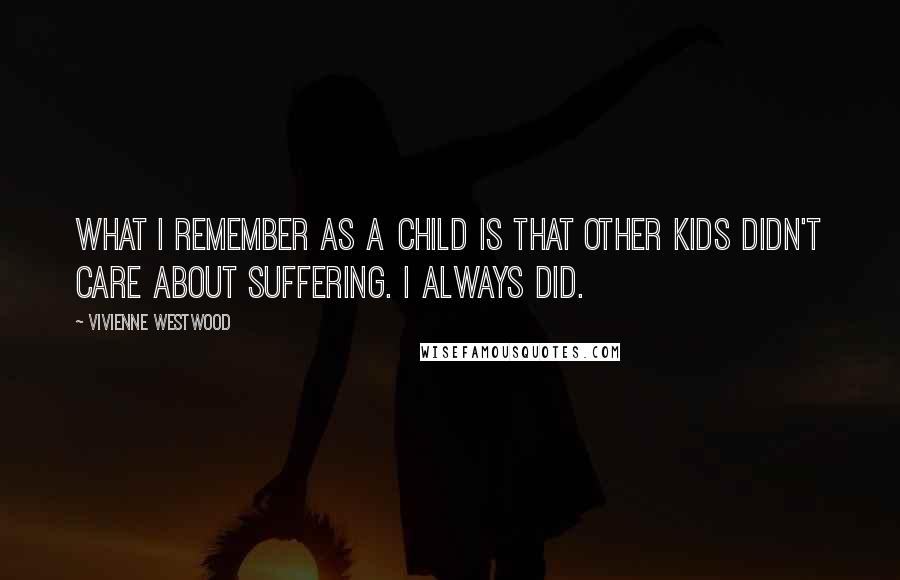 Vivienne Westwood Quotes: What I remember as a child is that other kids didn't care about suffering. I always did.