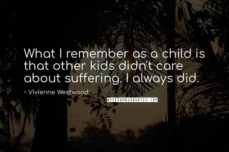 Vivienne Westwood Quotes: What I remember as a child is that other kids didn't care about suffering. I always did.