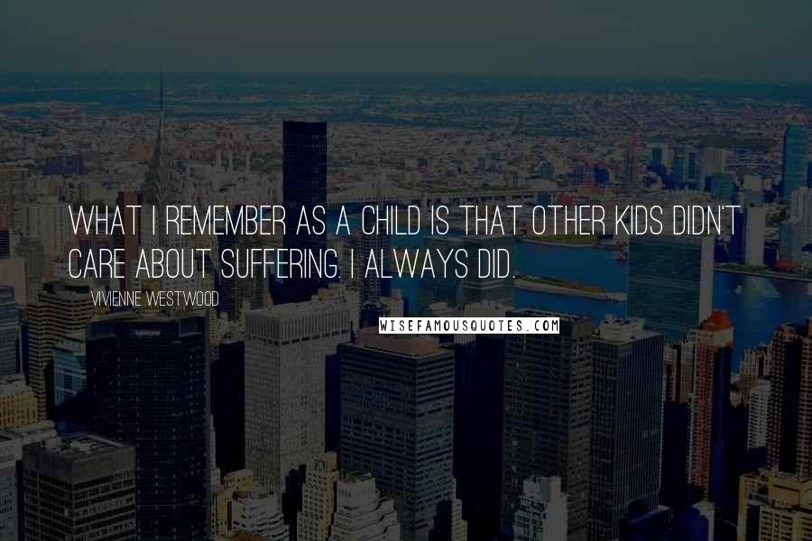 Vivienne Westwood Quotes: What I remember as a child is that other kids didn't care about suffering. I always did.