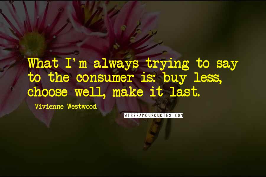 Vivienne Westwood Quotes: What I'm always trying to say to the consumer is: buy less, choose well, make it last.