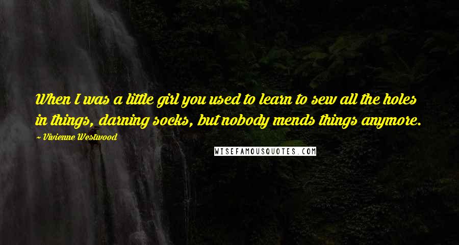 Vivienne Westwood Quotes: When I was a little girl you used to learn to sew all the holes in things, darning socks, but nobody mends things anymore.