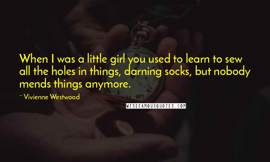 Vivienne Westwood Quotes: When I was a little girl you used to learn to sew all the holes in things, darning socks, but nobody mends things anymore.