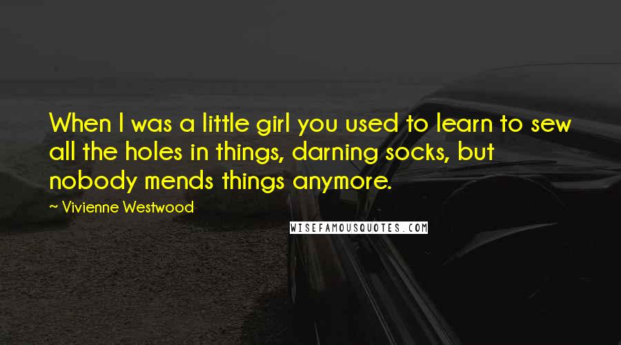 Vivienne Westwood Quotes: When I was a little girl you used to learn to sew all the holes in things, darning socks, but nobody mends things anymore.