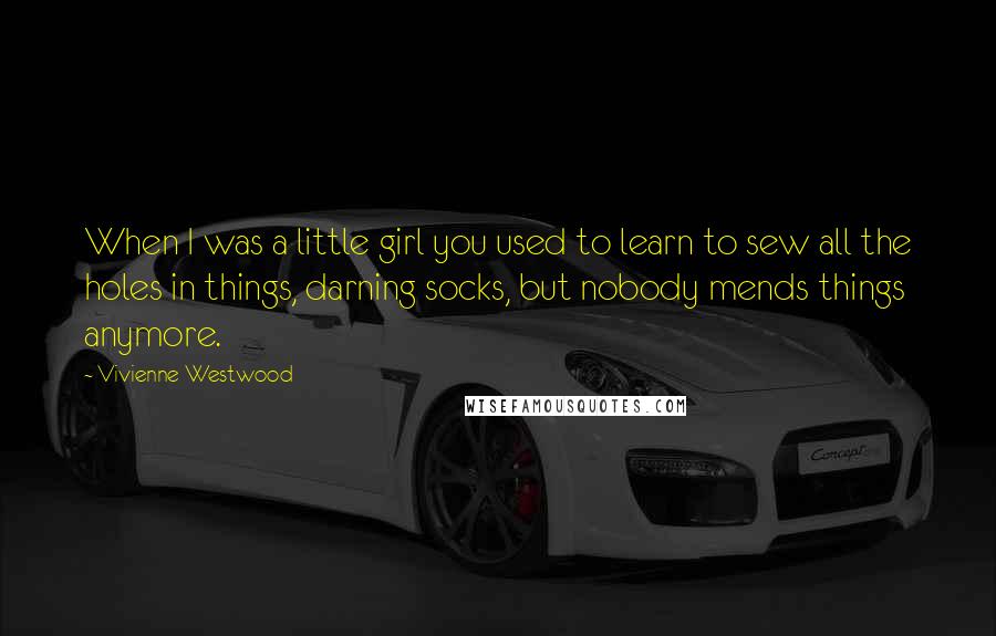 Vivienne Westwood Quotes: When I was a little girl you used to learn to sew all the holes in things, darning socks, but nobody mends things anymore.