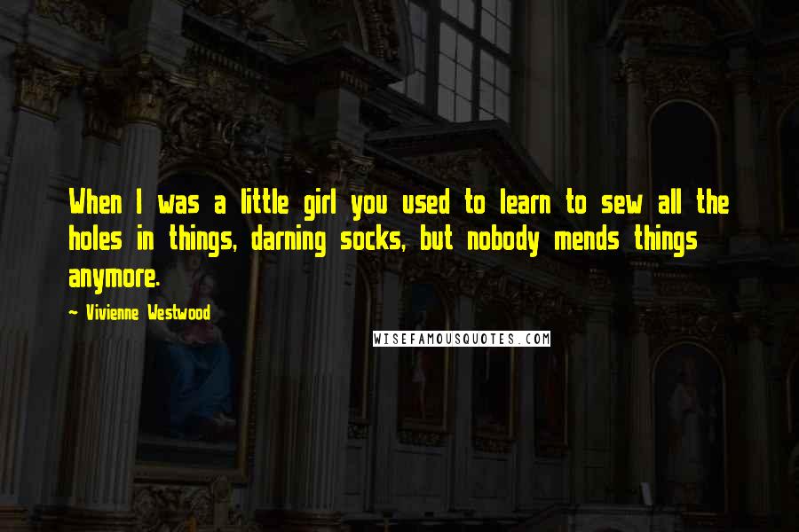 Vivienne Westwood Quotes: When I was a little girl you used to learn to sew all the holes in things, darning socks, but nobody mends things anymore.