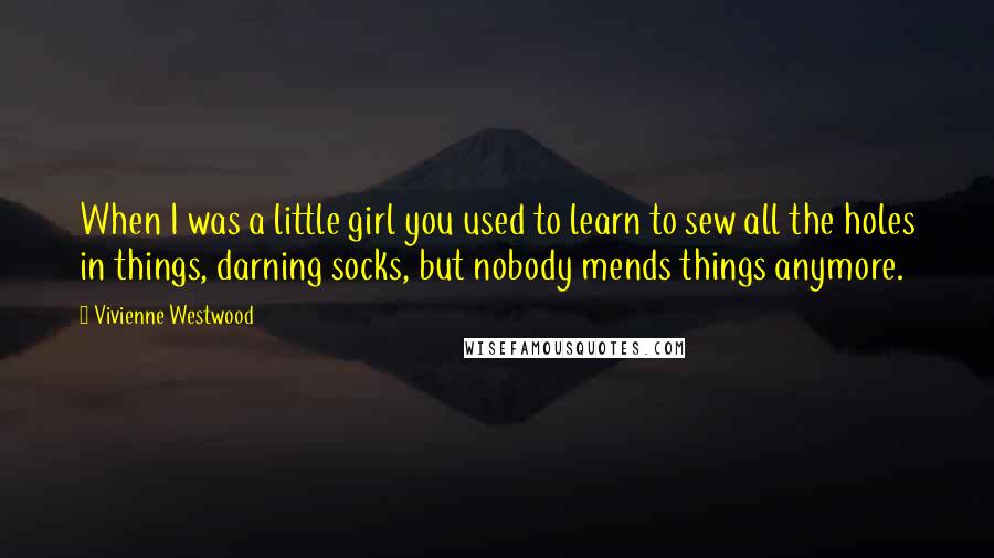 Vivienne Westwood Quotes: When I was a little girl you used to learn to sew all the holes in things, darning socks, but nobody mends things anymore.
