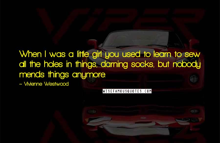 Vivienne Westwood Quotes: When I was a little girl you used to learn to sew all the holes in things, darning socks, but nobody mends things anymore.