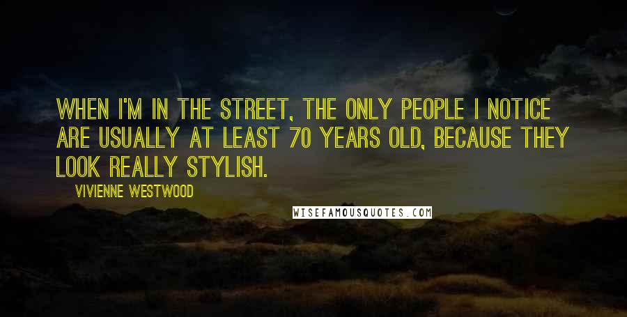 Vivienne Westwood Quotes: When I'm in the street, the only people I notice are usually at least 70 years old, because they look really stylish.