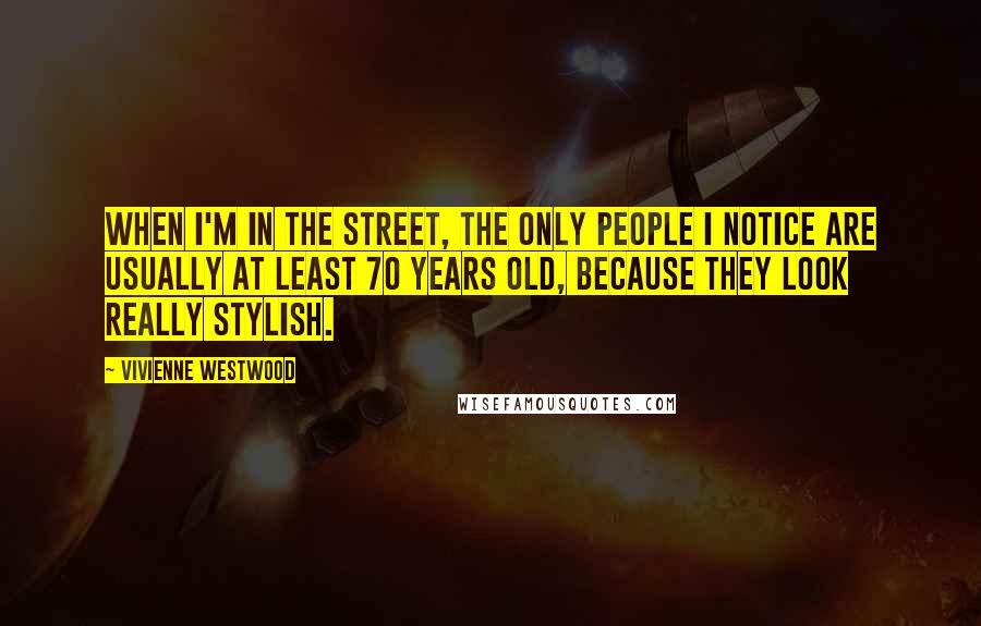 Vivienne Westwood Quotes: When I'm in the street, the only people I notice are usually at least 70 years old, because they look really stylish.