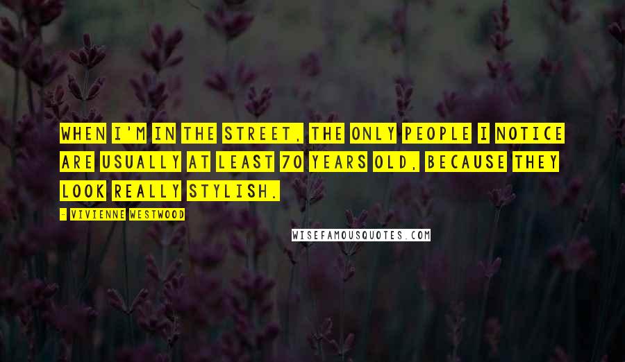 Vivienne Westwood Quotes: When I'm in the street, the only people I notice are usually at least 70 years old, because they look really stylish.