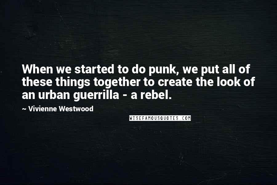 Vivienne Westwood Quotes: When we started to do punk, we put all of these things together to create the look of an urban guerrilla - a rebel.