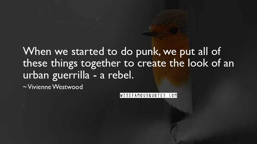 Vivienne Westwood Quotes: When we started to do punk, we put all of these things together to create the look of an urban guerrilla - a rebel.