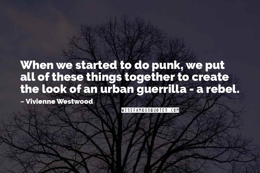 Vivienne Westwood Quotes: When we started to do punk, we put all of these things together to create the look of an urban guerrilla - a rebel.